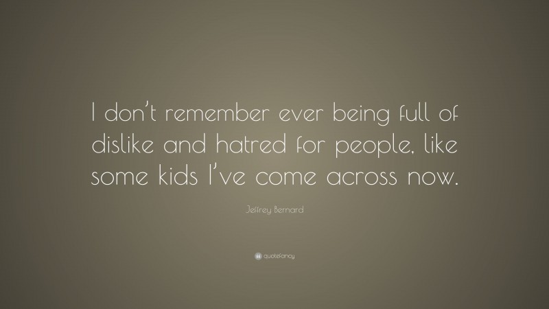 Jeffrey Bernard Quote: “I don’t remember ever being full of dislike and hatred for people, like some kids I’ve come across now.”