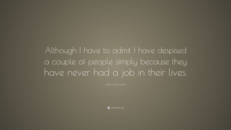 Jeffrey Bernard Quote: “Although I have to admit I have despised a couple of people simply because they have never had a job in their lives.”
