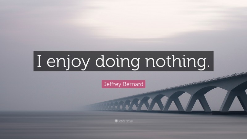 Jeffrey Bernard Quote: “I enjoy doing nothing.”