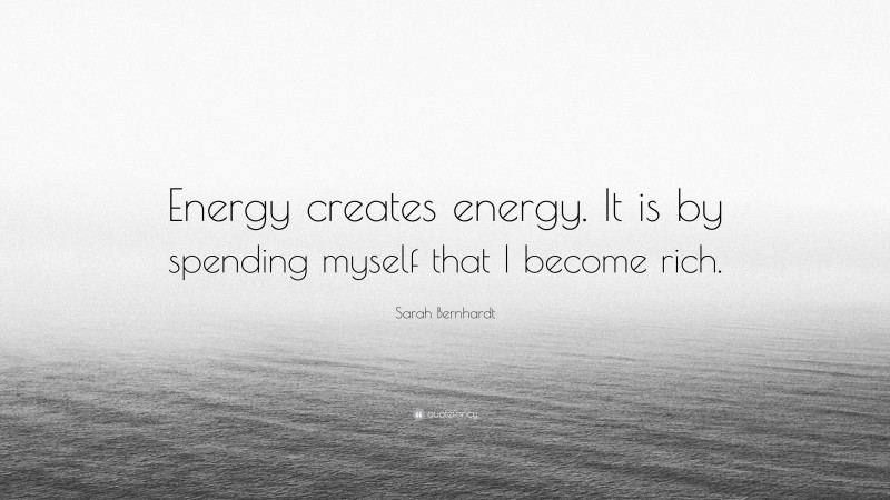 Sarah Bernhardt Quote: “Energy creates energy. It is by spending myself that I become rich.”