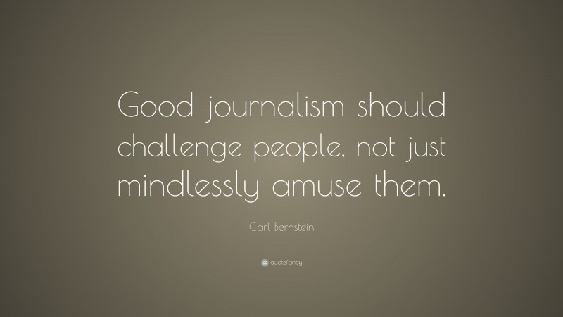 Carl Bernstein Quote: “Good journalism should challenge people, not just mindlessly amuse them.”