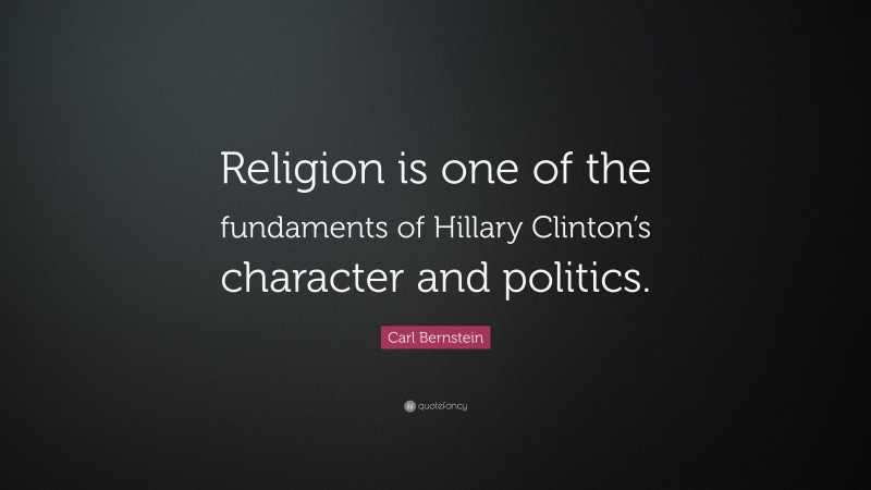 Carl Bernstein Quote: “Religion is one of the fundaments of Hillary Clinton’s character and politics.”