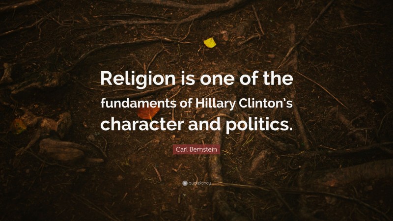 Carl Bernstein Quote: “Religion is one of the fundaments of Hillary Clinton’s character and politics.”