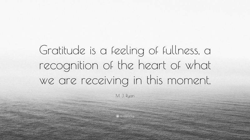 M. J. Ryan Quote: “Gratitude is a feeling of fullness, a recognition of the heart of what we are receiving in this moment.”