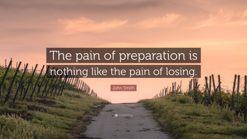 John Smith Quote: “The pain of preparation is nothing like the pain of losing.”