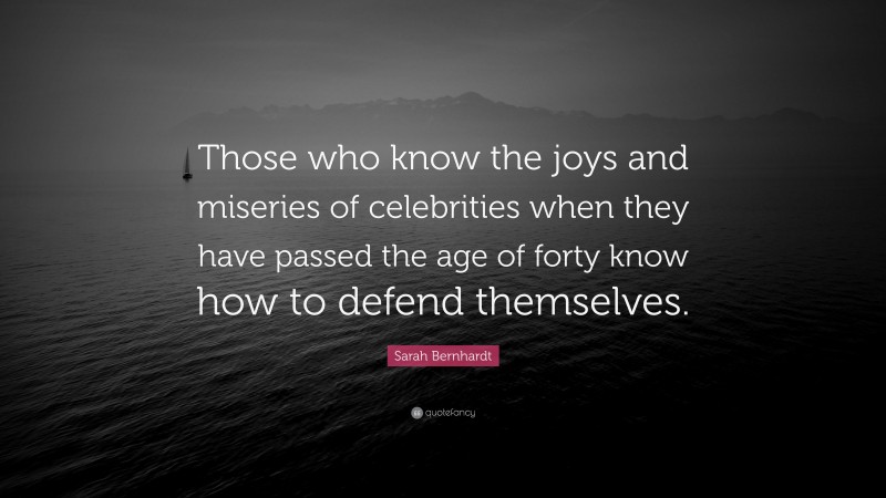 Sarah Bernhardt Quote: “Those who know the joys and miseries of celebrities when they have passed the age of forty know how to defend themselves.”