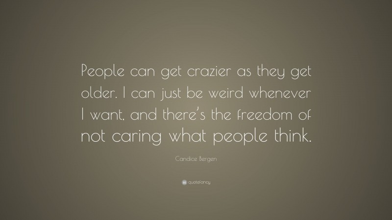 Candice Bergen Quote: “People can get crazier as they get older. I can just be weird whenever I want, and there’s the freedom of not caring what people think.”