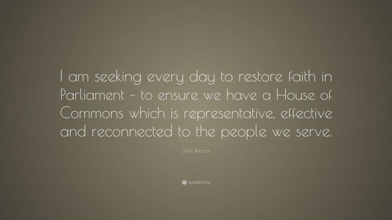 John Bercow Quote: “I am seeking every day to restore faith in Parliament – to ensure we have a House of Commons which is representative, effective and reconnected to the people we serve.”