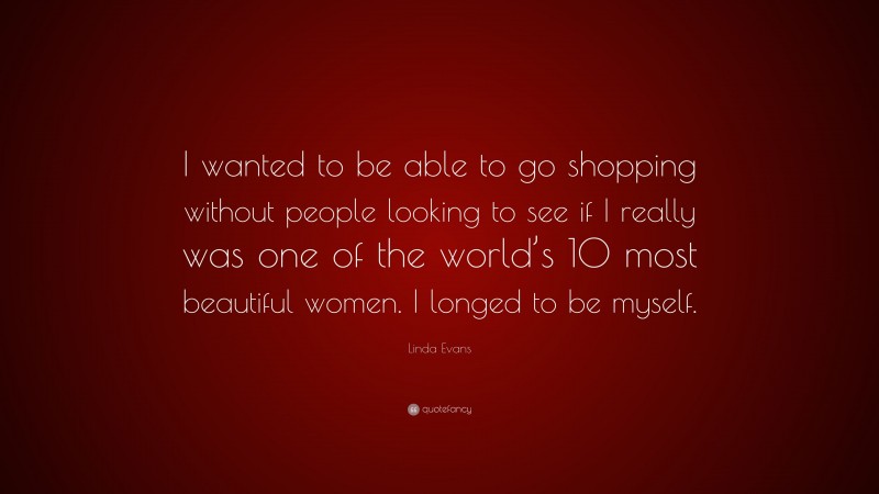 Linda Evans Quote: “I wanted to be able to go shopping without people looking to see if I really was one of the world’s 10 most beautiful women. I longed to be myself.”