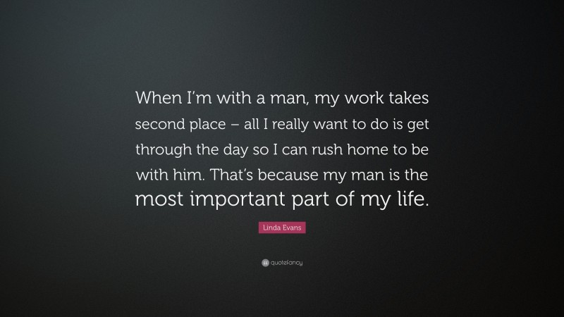 Linda Evans Quote: “When I’m with a man, my work takes second place – all I really want to do is get through the day so I can rush home to be with him. That’s because my man is the most important part of my life.”