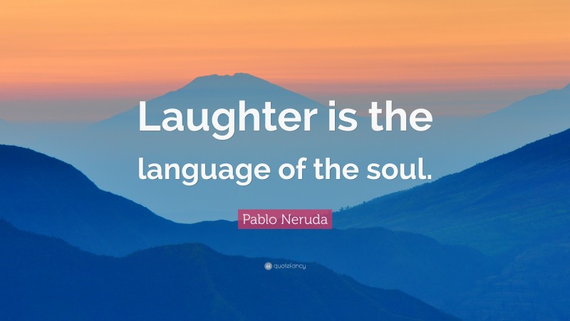 Pablo Neruda Quote: “Laughter is the language of the soul.”