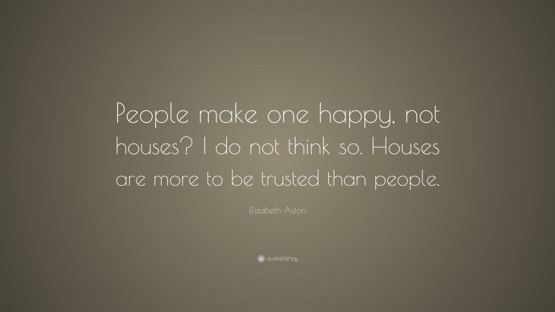 Elizabeth Aston Quote: “People make one happy, not houses? I do not think so. Houses are more to be trusted than people.”