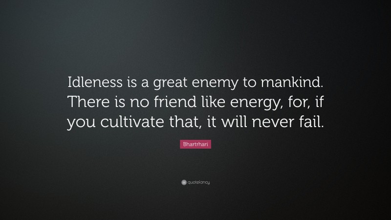 Bhartrhari Quote: “Idleness is a great enemy to mankind. There is no friend like energy, for, if you cultivate that, it will never fail.”