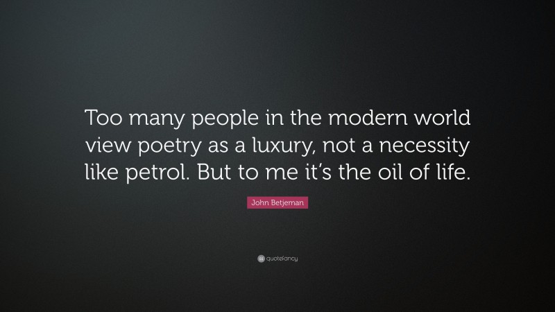 John Betjeman Quote: “Too many people in the modern world view poetry as a luxury, not a necessity like petrol. But to me it’s the oil of life.”