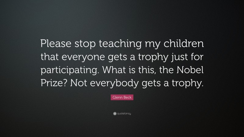 Glenn Beck Quote: “Please stop teaching my children that everyone gets a trophy just for participating. What is this, the Nobel Prize? Not everybody gets a trophy.”