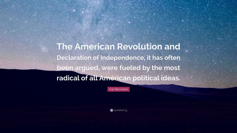 Carl Bernstein Quote: “The American Revolution and Declaration of Independence, it has often been argued, were fueled by the most radical of all American political ideas.”
