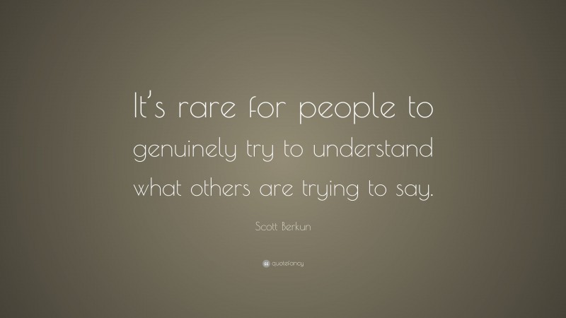 Scott Berkun Quote: “It’s rare for people to genuinely try to understand what others are trying to say.”
