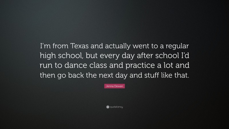 Jenna Dewan Quote: “I’m from Texas and actually went to a regular high school, but every day after school I’d run to dance class and practice a lot and then go back the next day and stuff like that.”