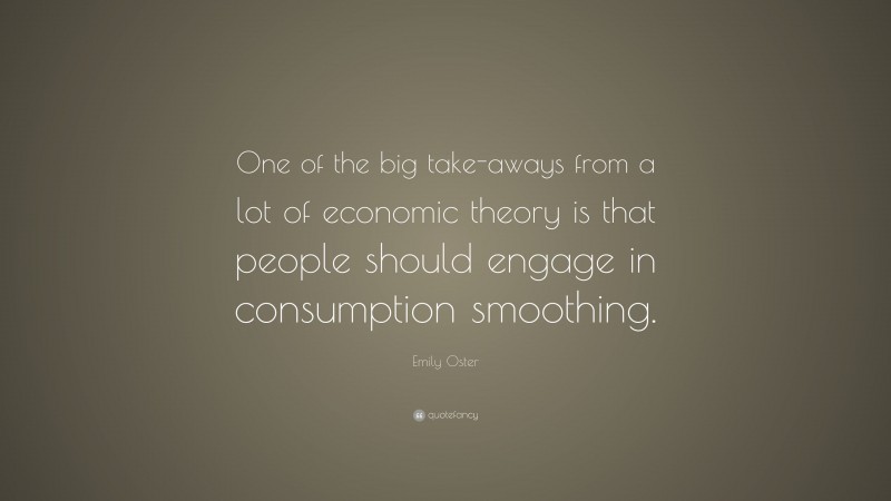 Emily Oster Quote: “One of the big take-aways from a lot of economic theory is that people should engage in consumption smoothing.”