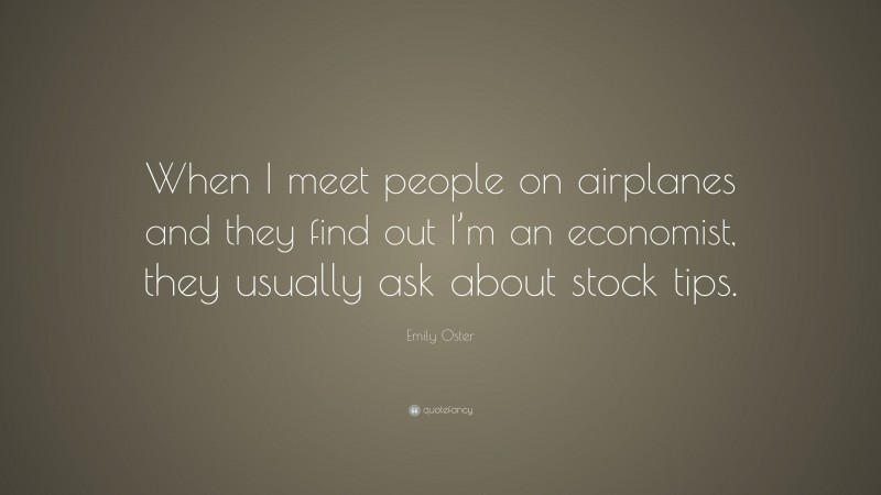 Emily Oster Quote: “When I meet people on airplanes and they find out I’m an economist, they usually ask about stock tips.”