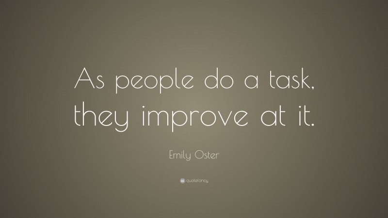 Emily Oster Quote: “As people do a task, they improve at it.”