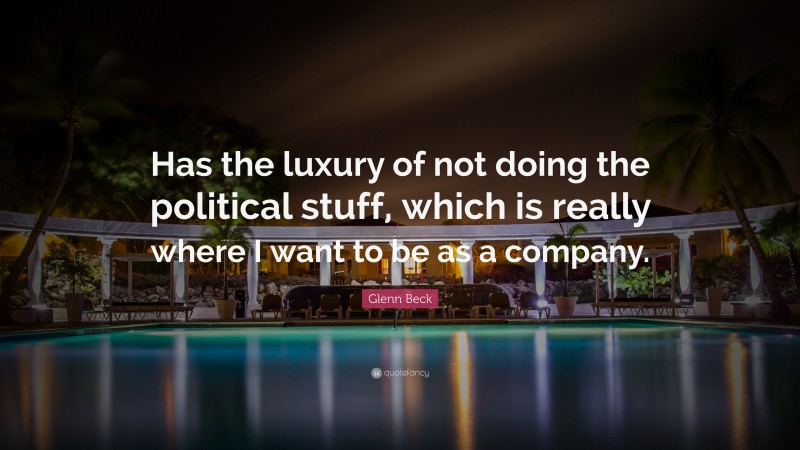 Glenn Beck Quote: “Has the luxury of not doing the political stuff, which is really where I want to be as a company.”