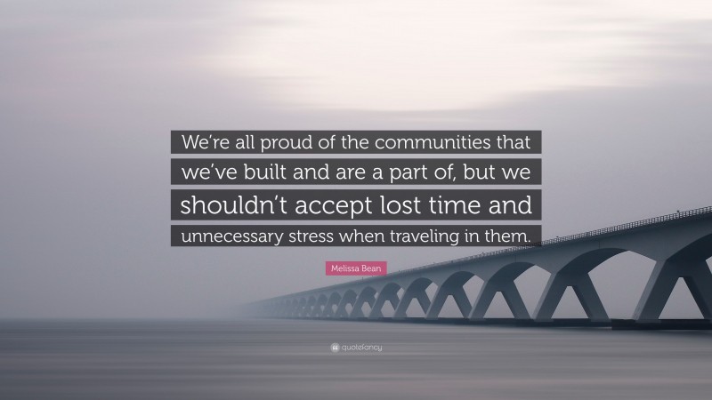 Melissa Bean Quote: “We’re all proud of the communities that we’ve built and are a part of, but we shouldn’t accept lost time and unnecessary stress when traveling in them.”