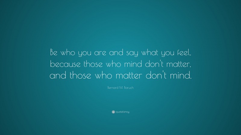 Bernard M. Baruch Quote: “Be who you are and say what you feel, because those who mind don't matter, and those who matter don't mind.”