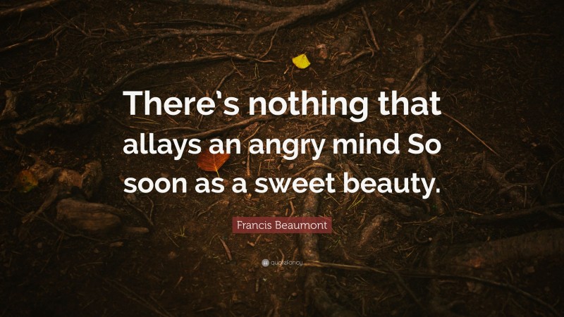 Francis Beaumont Quote: “There’s nothing that allays an angry mind So soon as a sweet beauty.”