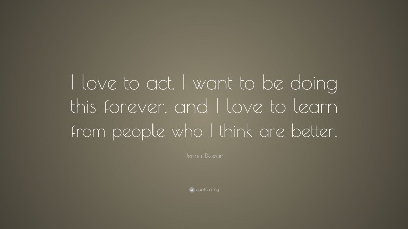 Jenna Dewan Quote: “I love to act. I want to be doing this forever, and I love to learn from people who I think are better.”