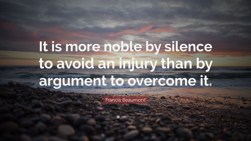 Francis Beaumont Quote: “It is more noble by silence to avoid an injury than by argument to overcome it.”
