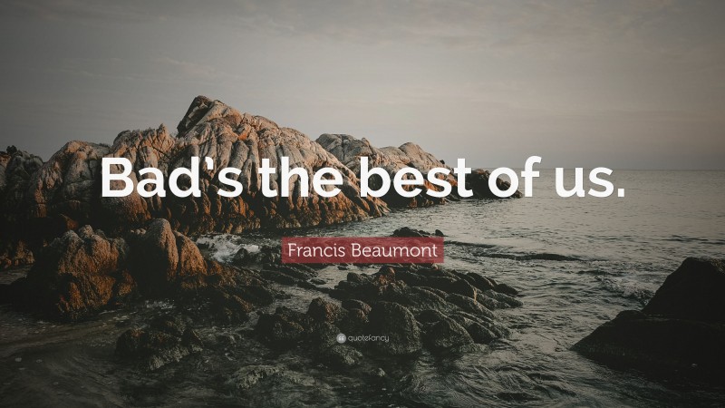 Francis Beaumont Quote: “Bad’s the best of us.”