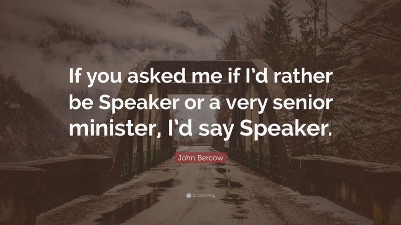 John Bercow Quote: “If you asked me if I’d rather be Speaker or a very senior minister, I’d say Speaker.”