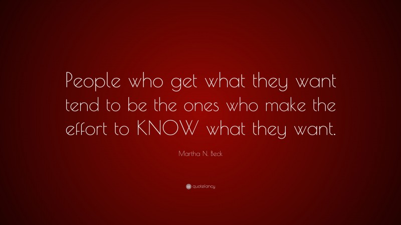Martha N. Beck Quote: “People who get what they want tend to be the ones who make the effort to KNOW what they want.”