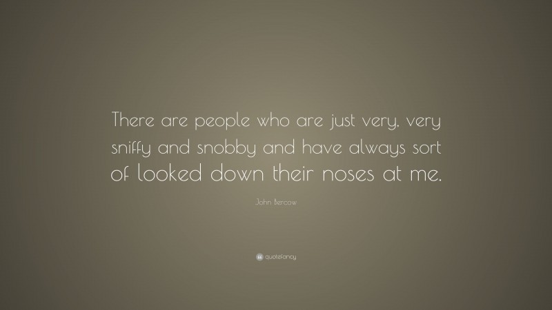 John Bercow Quote: “There are people who are just very, very sniffy and snobby and have always sort of looked down their noses at me.”