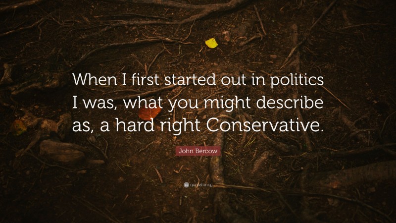 John Bercow Quote: “When I first started out in politics I was, what you might describe as, a hard right Conservative.”