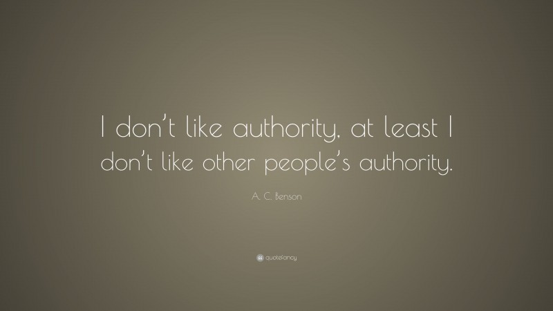 A. C. Benson Quote: “I don’t like authority, at least I don’t like other people’s authority.”