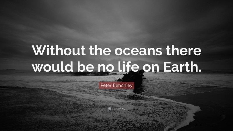 Peter Benchley Quote: “Without the oceans there would be no life on Earth.”