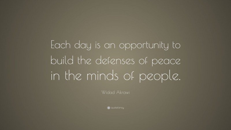 Widad Akrawi Quote: “Each day is an opportunity to build the defenses of peace in the minds of people.”