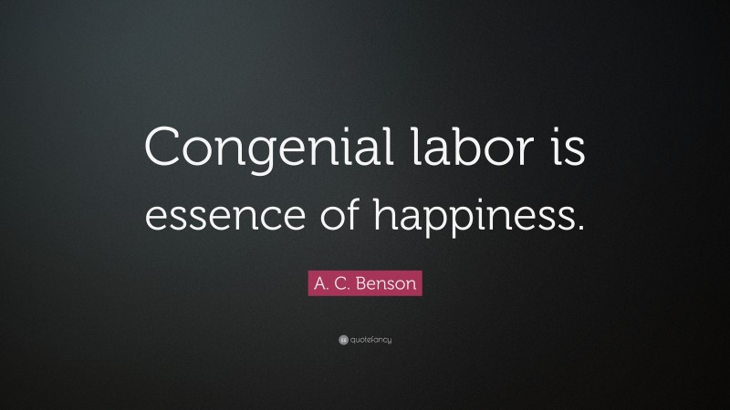 A. C. Benson Quote: “Congenial labor is essence of happiness.”