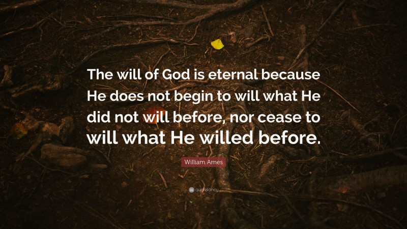 William Ames Quote: “The will of God is eternal because He does not begin to will what He did not will before, nor cease to will what He willed before.”
