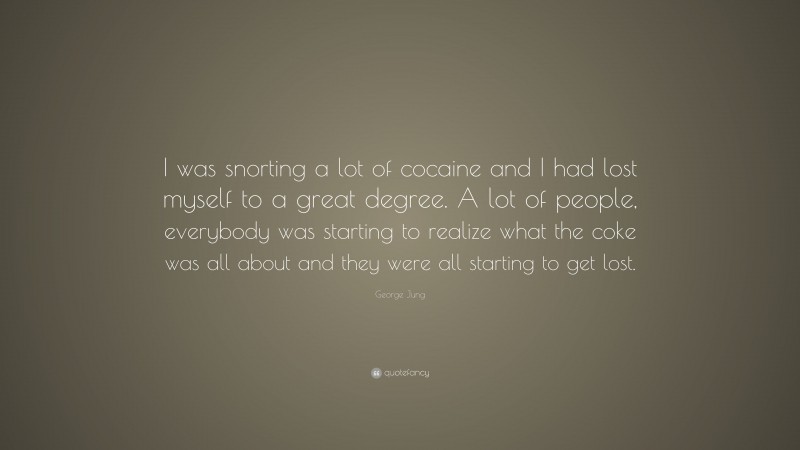 George Jung Quote: “I was snorting a lot of cocaine and I had lost myself to a great degree. A lot of people, everybody was starting to realize what the coke was all about and they were all starting to get lost.”