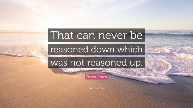 Fisher Ames Quote: “That can never be reasoned down which was not reasoned up.”
