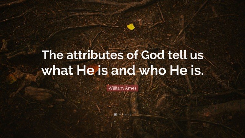 William Ames Quote: “The attributes of God tell us what He is and who He is.”