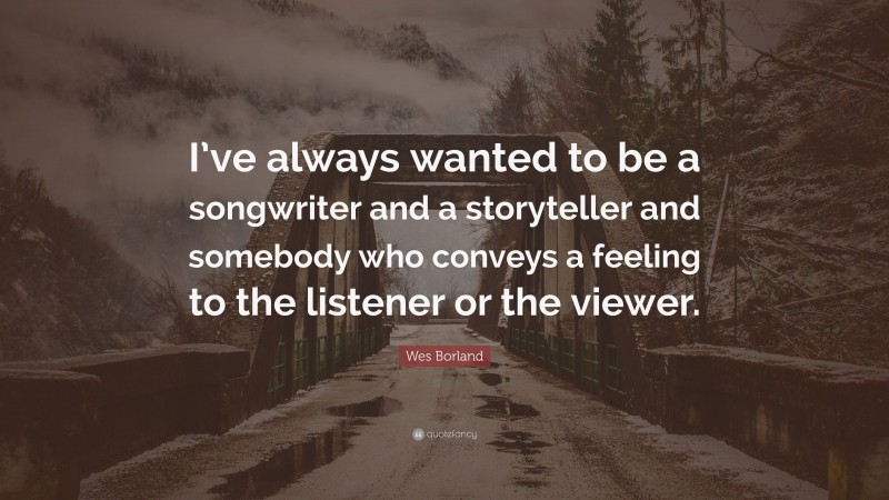 Wes Borland Quote: “I’ve always wanted to be a songwriter and a storyteller and somebody who conveys a feeling to the listener or the viewer.”