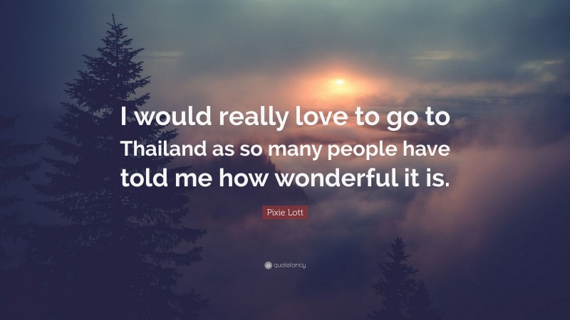 Pixie Lott Quote: “I would really love to go to Thailand as so many people have told me how wonderful it is.”