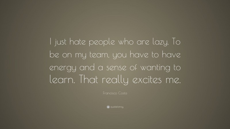 Francisco Costa Quote: “I just hate people who are lazy. To be on my team, you have to have energy and a sense of wanting to learn. That really excites me.”