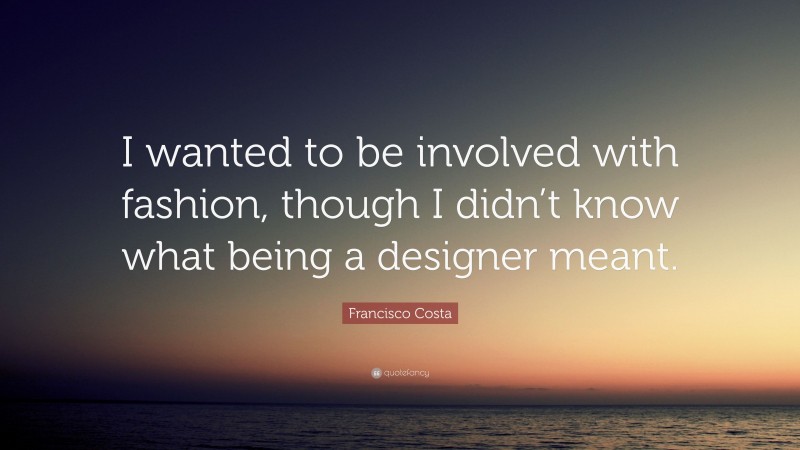 Francisco Costa Quote: “I wanted to be involved with fashion, though I didn’t know what being a designer meant.”