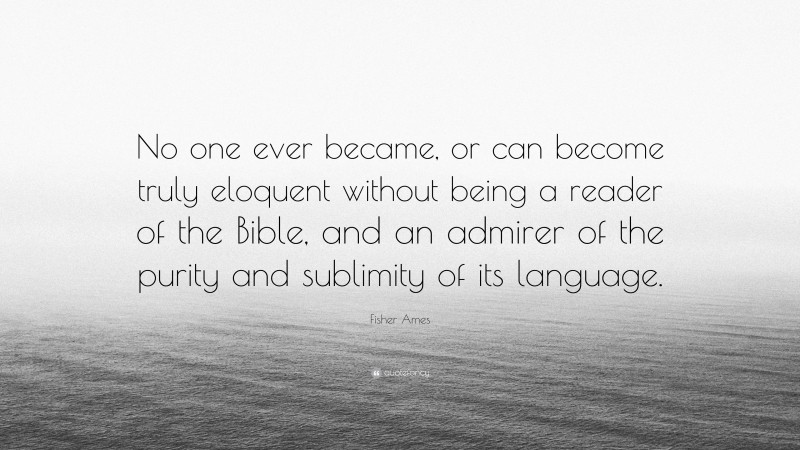 Fisher Ames Quote: “No one ever became, or can become truly eloquent without being a reader of the Bible, and an admirer of the purity and sublimity of its language.”