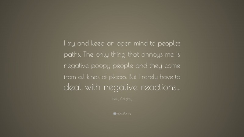Holly Golightly Quote: “I try and keep an open mind to peoples paths. The only thing that annoys me is negative poopy people and they come from all kinds of places. But I rarely have to deal with negative reactions...”
